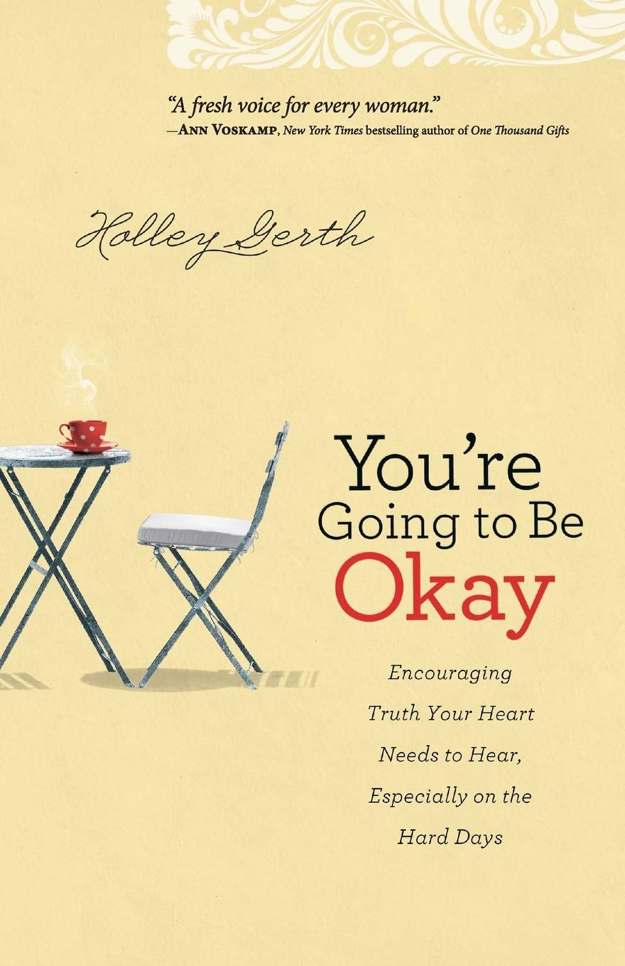 You’re Going to Be Okay: Encouraging Truth Your Heart Needs to Hear, Especially on the Hard Days