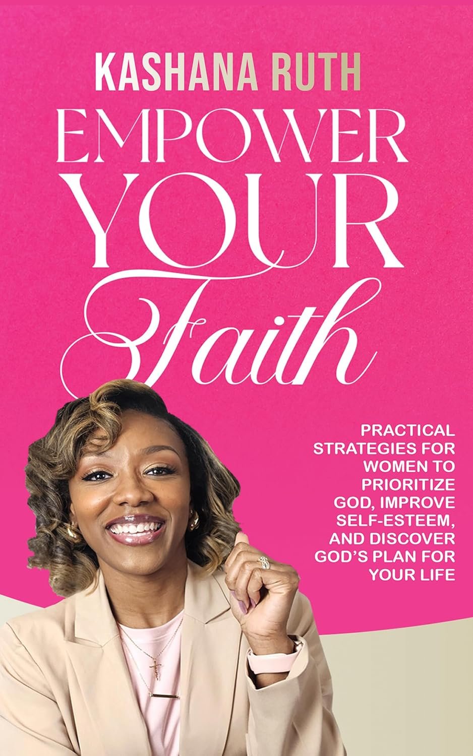 Empower Your Faith: Practical Strategies for Women to Prioritize God, Improve Self-Esteem, and Discover God’s Plan for Your Life