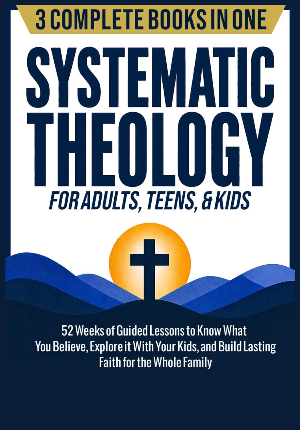 Systematic Theology for Adults, Teens, & Kids (3-in-1): 52 Weeks of Guided Lessons to Know What You Believe, Explore It With Your Kids, & Build … (The Complete 52-Week Systematic Theology)