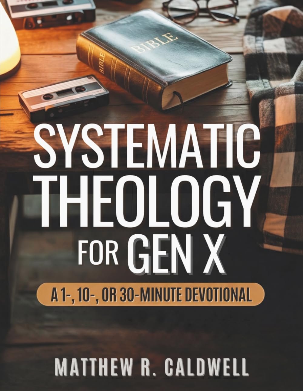 Systematic Theology for Gen X: A 1-, 10-, or 30-Minute Devotional: A Guided Walk Through Christian Doctrine, Key Bible Passages and Real-Life … Sessions (Systematic Theology in Real-Life)
