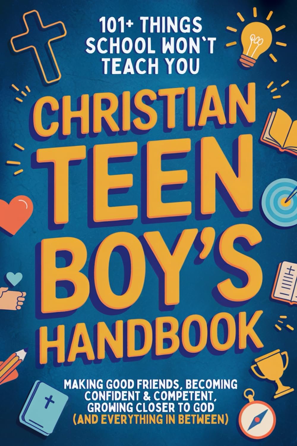 Christian Teen Boy’s Handbook: 101+ Things School Won’t Teach You – From Making Good Friends and Becoming Confident & Competent to Growing Closer to God (and Everything In Between)
